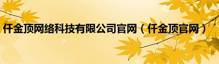 仟金顶网络科技有限公司官网（仟金顶官网）