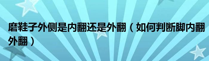 磨鞋子外侧是内翻还是外翻（如何判断脚内翻外翻）