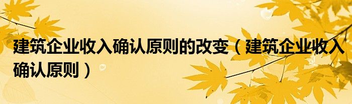 建筑企业收入确认原则的改变（建筑企业收入确认原则）