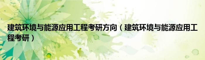 建筑环境与能源应用工程考研方向（建筑环境与能源应用工程考研）