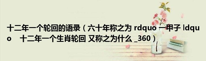 十二年一个轮回的语录（六十年称之为 rdquo 一甲子 ldquo    十二年一个生肖轮回 又称之为什么 _360）