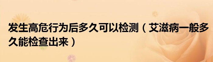 发生高危行为后多久可以检测（艾滋病一般多久能检查出来）