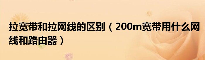 拉宽带和拉网线的区别（200m宽带用什么网线和路由器）