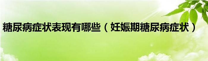 糖尿病症状表现有哪些（妊娠期糖尿病症状）