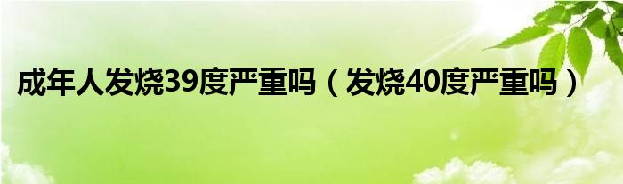 成年人发烧39度严重吗（发烧40度严重吗）