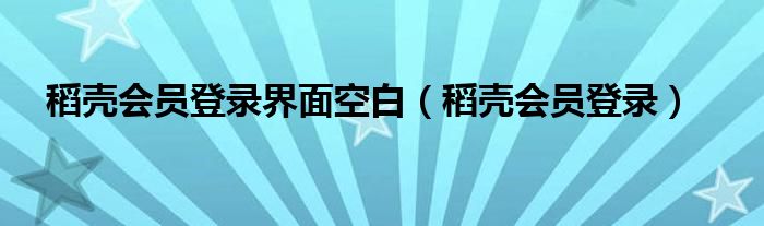 稻壳会员登录界面空白（稻壳会员登录）