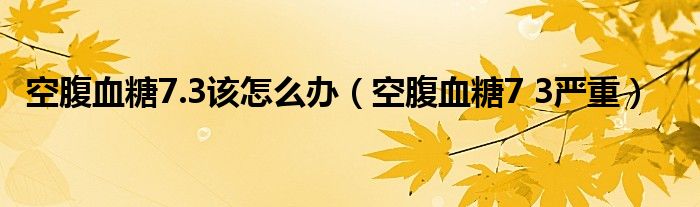 空腹血糖7.3该怎么办（空腹血糖7 3严重）