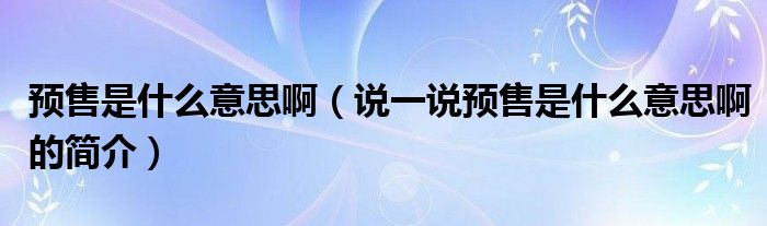 预售是什么意思啊（说一说预售是什么意思啊的简介）