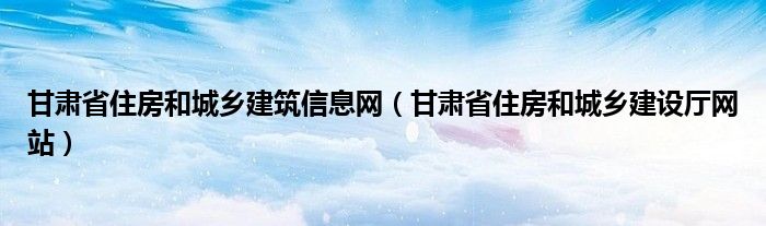 甘肃省住房和城乡建筑信息网（甘肃省住房和城乡建设厅网站）