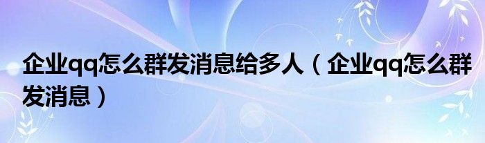 企业qq怎么群发消息给多人（企业qq怎么群发消息）