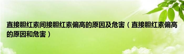 直接胆红素间接胆红素偏高的原因及危害（直接胆红素偏高的原因和危害）