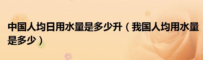中国人均日用水量是多少升（我国人均用水量是多少）