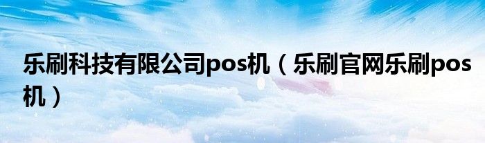 乐刷科技有限公司pos机（乐刷官网乐刷pos机）