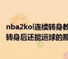 nba2kol连续转身教学（键盘党nba2kol怎么连续转身 就是转身后还能运球的那种  详细点_）