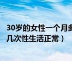 30岁的女性一个月多少次性生活为正常（30岁的女人一个月几次性生活正常）