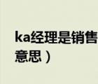 ka经理是销售吗（什么叫KA经理 KA是什么意思）