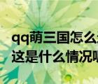 qq萌三国怎么进不去了（QQ萌三国进不去   这是什么情况呢）