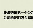 业务转到另一个公司的情况说明（一个公司将业务转移另一公司的证明怎么写证明）