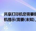 共享打印机您需要指定一个有效的网络打印机名（共享打印机提示(需要(未知)上的文件 rsquo   inf)）