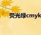 荧光绿cmyk值是多少（荧光绿cmyk）