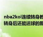 nba2kol连续转身教学（键盘党nba2kol怎么连续转身 就是转身后还能运球的那种  详细点_）