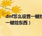 dnf怎么设置一键捡东西把物品聚集在一起（dnf怎么设置一键捡东西）