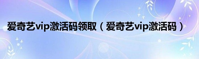 爱奇艺vip激活码领取（爱奇艺vip激活码）