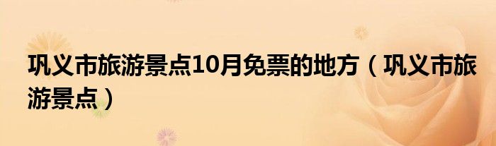 巩义市旅游景点10月免票的地方（巩义市旅游景点）