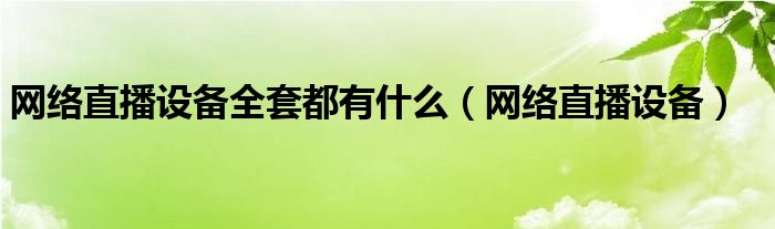 网络直播设备全套都有什么（网络直播设备）