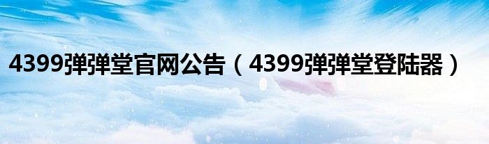 4399弹弹堂官网公告（4399弹弹堂登陆器）