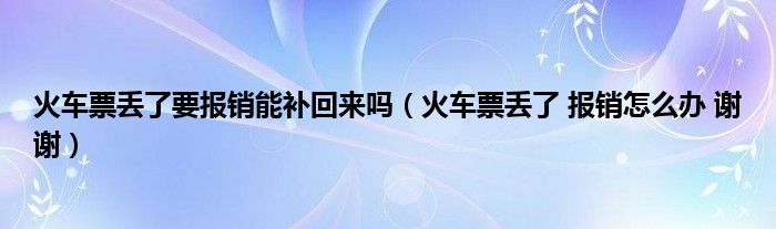 火车票丢了要报销能补回来吗（火车票丢了 报销怎么办 谢谢）