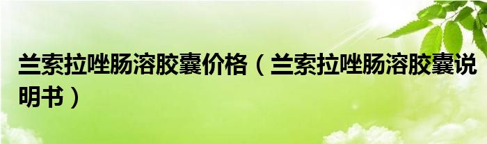 兰索拉唑肠溶胶囊价格（兰索拉唑肠溶胶囊说明书）