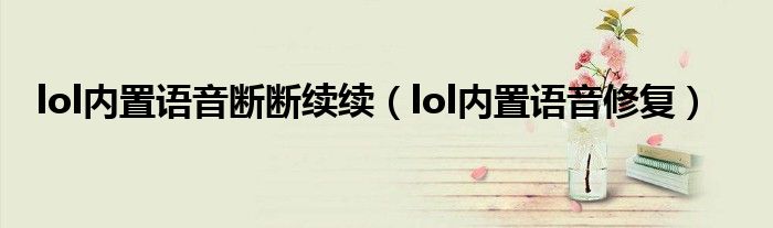 lol内置语音断断续续（lol内置语音修复）