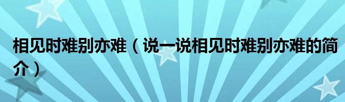 相见时难别亦难（说一说相见时难别亦难的简介）