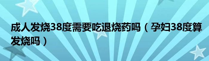 成人发烧38度需要吃退烧药吗（孕妇38度算发烧吗）