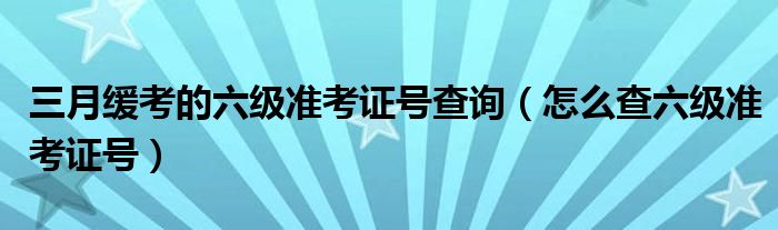 三月缓考的六级准考证号查询（怎么查六级准考证号）