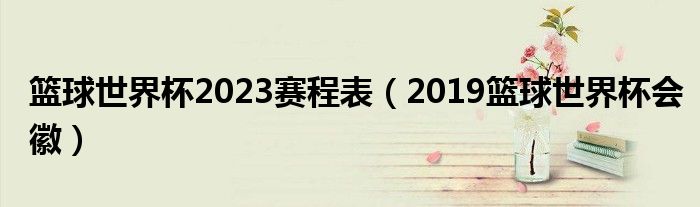 篮球世界杯2023赛程表（2019篮球世界杯会徽）