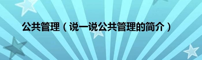 公共管理（说一说公共管理的简介）