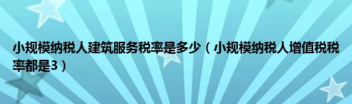 小规模纳税人建筑服务税率是多少（小规模纳税人增值税税率都是3）