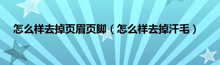 怎么样去掉页眉页脚（怎么样去掉汗毛）