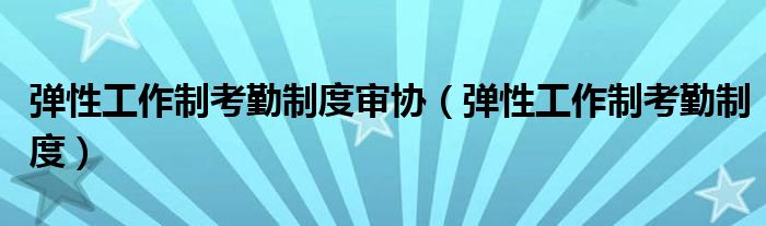 弹性工作制考勤制度审协（弹性工作制考勤制度）