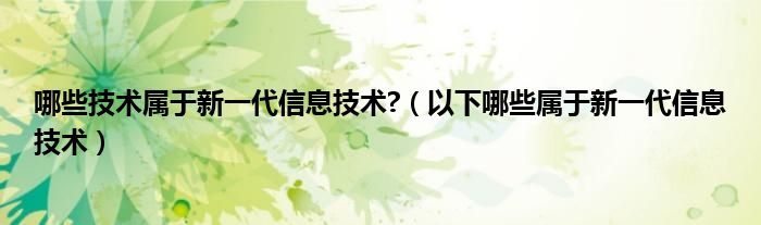 哪些技术属于新一代信息技术?（以下哪些属于新一代信息技术）