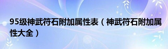 95级神武符石附加属性表（神武符石附加属性大全）