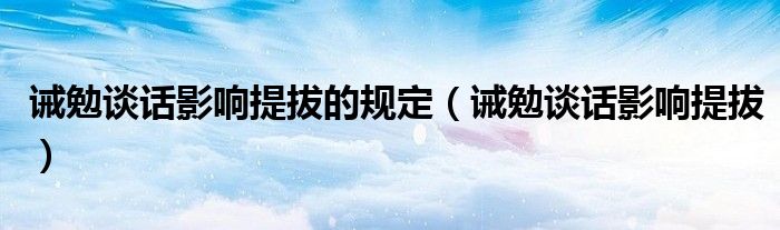 诫勉谈话影响提拔的规定（诫勉谈话影响提拔）