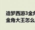 造梦西游3金角大王怎么打唐僧（造梦西游3金角大王怎么打）