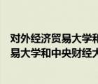 对外经济贸易大学和中央财经大学哪个好就业（对外经济贸易大学和中央财经大学哪个好）