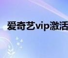 爱奇艺vip激活码领取（爱奇艺vip激活码）