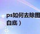 ps如何去除图片白底（怎么用ps去除图片的白底）