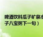 啤酒饮料瓜子矿泉水下一句是什么（啤酒饮料矿泉水花生瓜子八宝粥下一句）