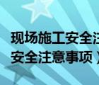 现场施工安全注意事项有哪些方面（现场施工安全注意事项）